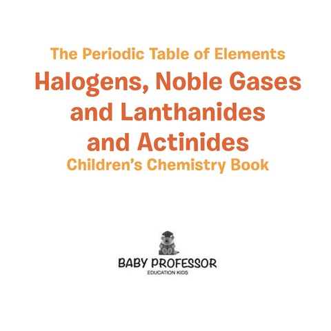 Cover image for book The Periodic Table of Elements - Halogens, Noble Gases and Lanthanides and Actinides | Children's Chemistry Book