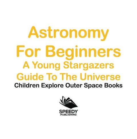 Cover image for book Astronomy For Beginners: A Young Stargazers Guide To The Universe - Children Explore Outer Space Books