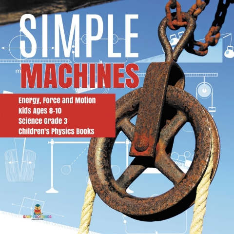 Cover image for book Simple Machines | Energy, Force and Motion | Kids Ages 8-10 | Science Grade 3 | Children's Physics Books