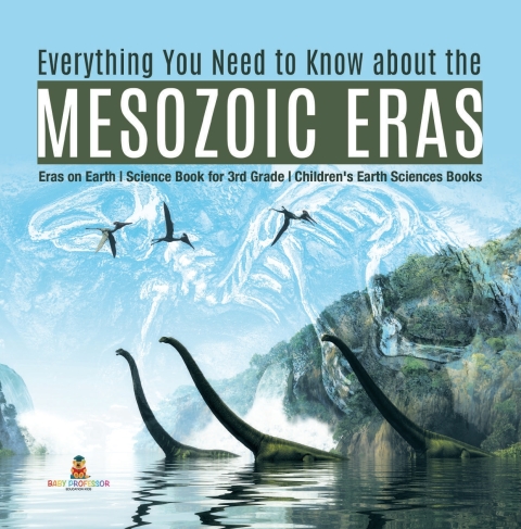 Cover image for book Everything You Need to Know about the Mesozoic Eras | Eras on Earth | Science Book for 3rd Grade | Children's Earth Sciences Books