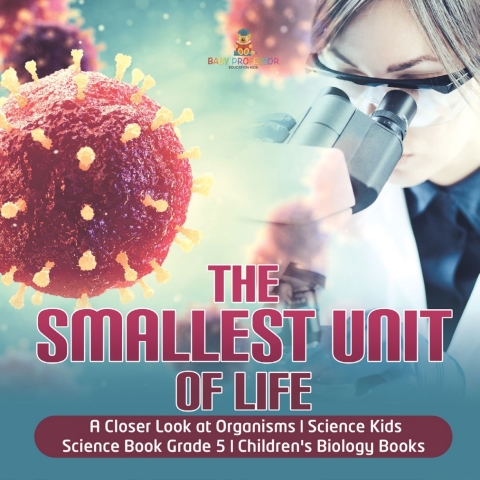 Cover image for book The Smallest Unit of Life | A Closer Look at Organisms | Science Kids | Science Book Grade 5 | Children's Biology Books