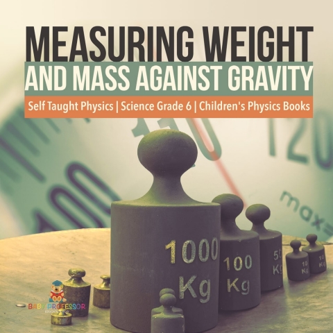 Cover image for book Measuring Weight and Mass Against Gravity | Self Taught Physics | Science Grade 6 | Children's Physics Books