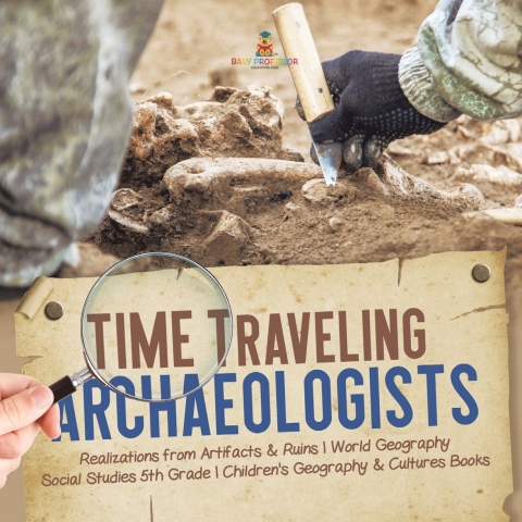 Cover image for book Time Traveling Archaeologists | Realizations from Artifacts & Ruins | World Geography | Social Studies 5th Grade | Children's Geography & Cultures Books