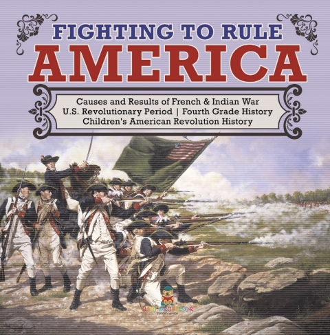 Cover image for book Fighting to Rule America | Causes and Results of French & Indian War | U.S. Revolutionary Period | Fourth Grade History | Children's American Revolution History