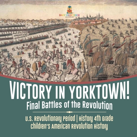 Cover image for book Victory in Yorktown! Final Battles of the Revolution | U.S. Revolutionary Period | History 4th Grade | Children's American Revolution History