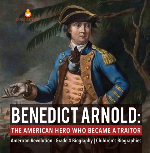 Cover image for book Benedict Arnold : The American Hero Who Became a Traitor | American Revolution | Grade 4 Biography | Children's Biographies