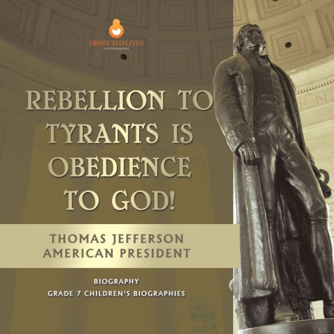 Cover image for book Rebellion To Tyrants Is Obedience To God! | Thomas Jefferson American President - Biography | Grade 7 Children's Biographies