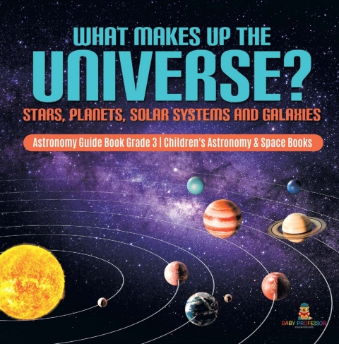 Cover image for book What Makes Up the Universe? Stars, Planets, Solar Systems and Galaxies | Astronomy Guide Book Grade 3 | Children's Astronomy & Space Books