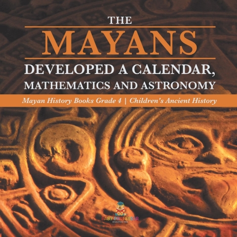 Cover image for book The Mayans Developed a Calendar, Mathematics and Astronomy | Mayan History Books Grade 4 | Children's Ancient History