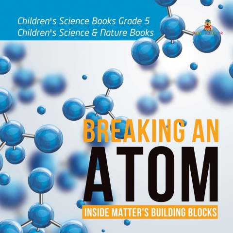 Cover image for book Breaking an Atom : Inside Matter's Building Blocks | Children's Science Books Grade 5 | Children's Science & Nature Books