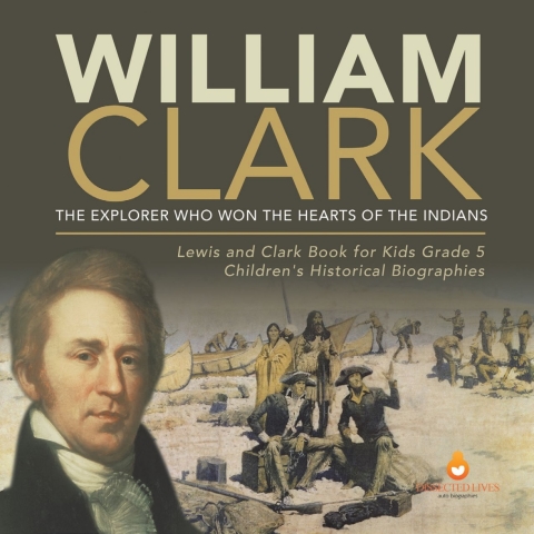 Cover image for book William Clark : The Explorer Who Won the Hearts of the Indians | Lewis and Clark Book for Kids Grade 5 | Children's Historical Biographies