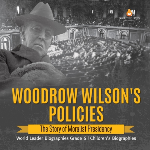 Cover image for book Woodrow Wilson's Policies : The Story of Moralist Presidency | World Leader Biographies Grade 6 | Children's Biographies