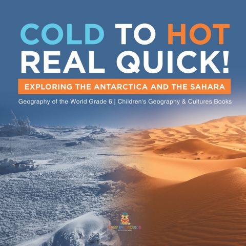 Cover image for book Cold to Hot Real Quick! : Exploring the Antarctica and the Sahara | Geography of the World Grade 6 | Children's Geography & Cultures Books