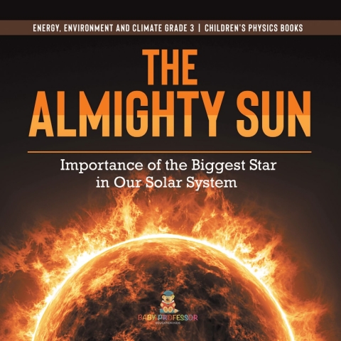 Cover image for book The Almighty Sun : Importance of the Biggest Star in Our Solar System | Energy, Environment and Climate Grade 3 | Children's Physics Books