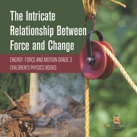 Cover image for book The Intricate Relationship Between Force and Change | Energy, Force and Motion Grade 3 | Children's Physics Books