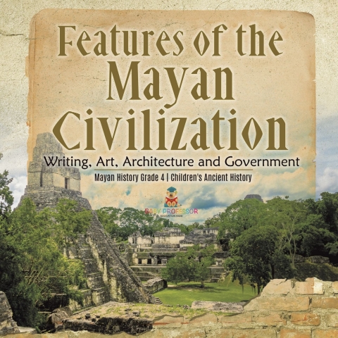 Cover image for book Features of the Mayan Civilization : Writing, Art, Architecture and Government | Mayan History Grade 4 | Children's Ancient History
