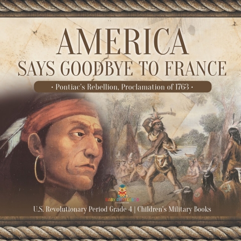 Cover image for book America Says Goodbye to France : Pontiac's Rebellion, Proclamation of 1763 | U.S. Revolutionary Period Grade 4 | Children's Military Books