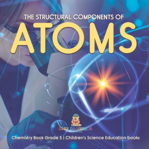 Cover image for book The Structural Components of Atoms | Chemistry Book Grade 5 | Children's Science Education books