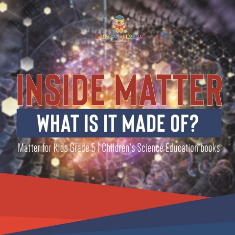 Cover image for book Inside Matter : What Is It Made Of? | Matter for Kids Grade 5 | Children's Science Education books