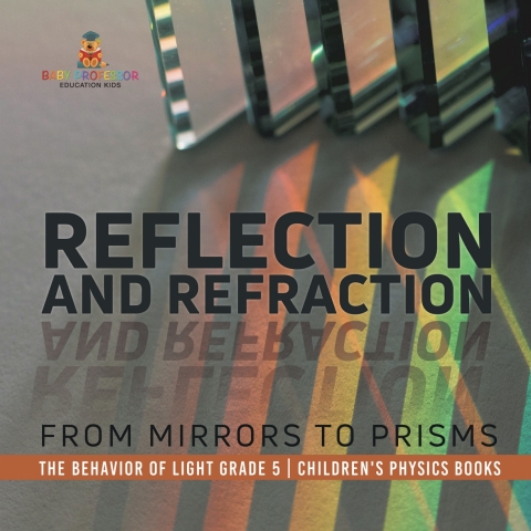 Cover image for book Reflection and Refraction : From Mirrors to Prisms | The Behavior of Light Grade 5 | Children's Physics Books