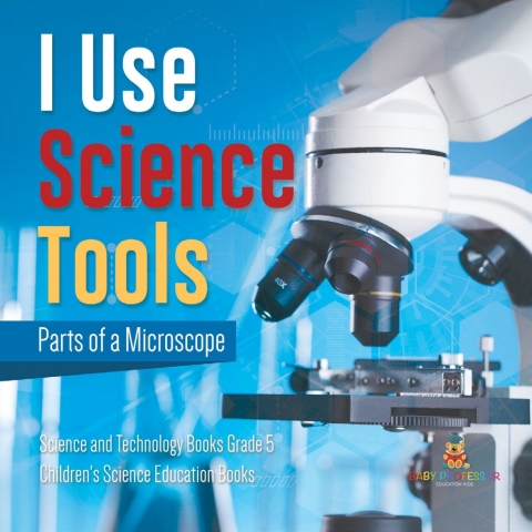 Cover image for book I Use Science Tools : Parts of a Microscope | Science and Technology Books Grade 5 | Children's Science Education Books