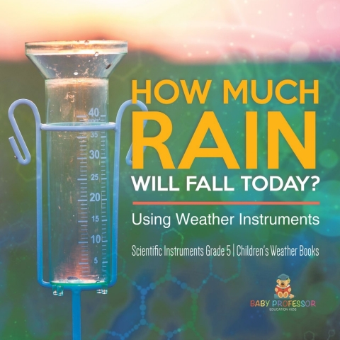 Cover image for book How Much Rain Will Fall Today? Using Weather Instruments | Scientific Instruments Grade 5 | Children's Weather Books