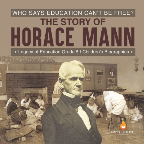 Cover image for book Who Says Education Can't Be Free? The Story of Horace Mann | Legacy of Education Grade 5 | Children's Biographies