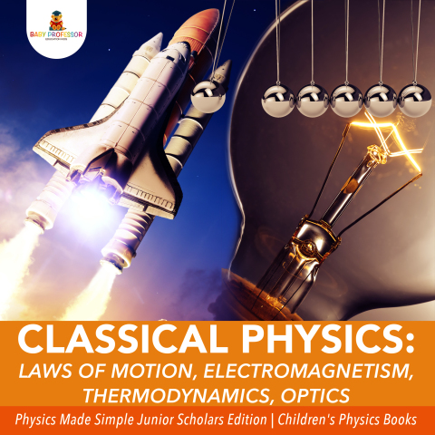 Cover image for book Classical Physics : Laws of Motion, Electromagnetism, Thermodynamics, Optics | Physics Made Simple Junior Scholars Edition | Children's Physics Books