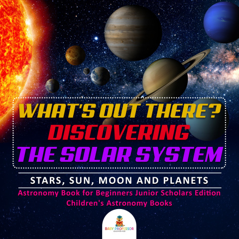 Cover image for book What's Out There? Discovering the Solar System | Stars, Sun, Moon and Planets | Astronomy Book for Beginners Junior Scholars Edition | Children's Astronomy Books