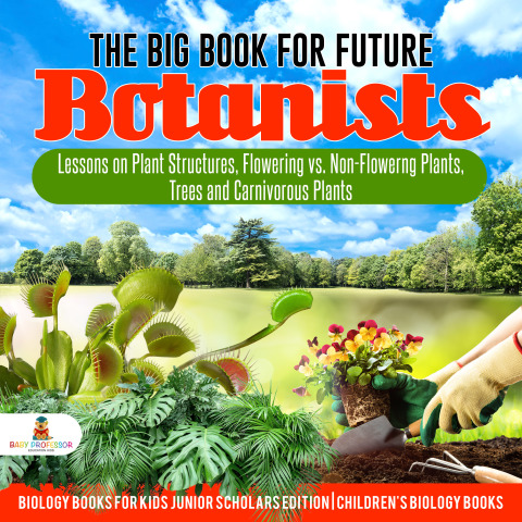 Cover image for book The Big Book for Future Botanists : Lessons on Plant Structures, Flowering vs. Non-Flowering Plants, Trees and Carnivorous Plants | Biology Books for Kids Junior Scholars Edition | Children's Biology Books