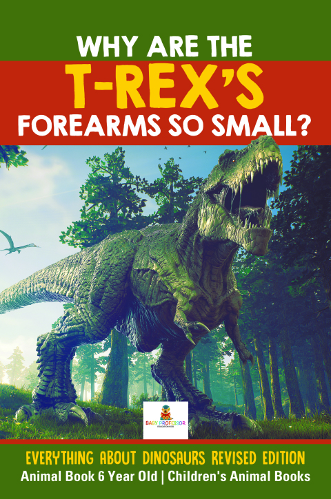 Cover image for book Why Are The T-Rex's Forearms So Small? Everything about Dinosaurs Revised Edition - Animal Book 6 Year Old | Children's Animal Books