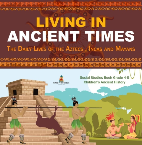 Cover image for book Living in Ancient Times : The Daily Lives of the Aztecs , Incas and Mayans | Social Studies Book Grade 4-5 | Children's Ancient History