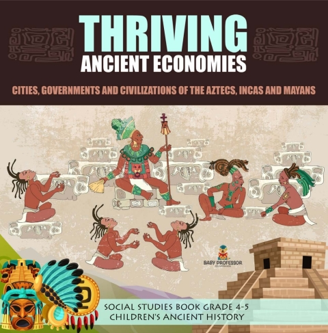 Cover image for book Thriving Ancient Economies : Cities, Governments and Civilizations of the Aztecs, Incas and Mayans | Social Studies Book Grade 4-5 | Children's Ancient History
