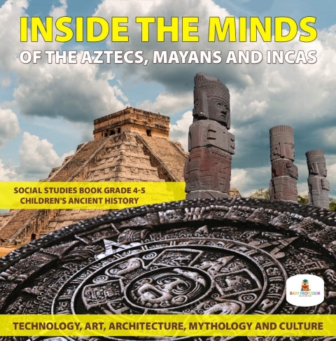 Cover image for book Inside the Minds of the Aztecs, Mayans and Incas: Technology, Art, Architecture, Mythology and Culture | Social Studies Book Grade 4-5 | Children's Ancient History
