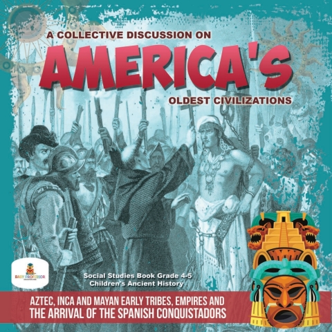 Cover image for book A Collective Discussion on America's Oldest Civilizations : Aztec, Inca and Mayan Early Tribes, Empires and The Arrival of the Spanish Conquistadors | Social Studies Book Grade 4-5 | Children's Ancient History