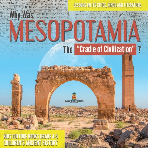 Cover image for book Why Was Mesopotamia The “Cradle of Civilization”? : Lessons on Its Cities, Kings and Literature | Kids Culture Books Grade 4-5 | Children's Ancient History