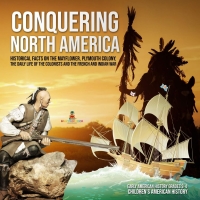 Omslagafbeelding: Conquering North America : Historical Facts on the Mayflower, Plymouth Colony, the Daily Life of the Colonists and the French and Indian War | Early American History Grades 3-4 | Children's American History 9781541969599