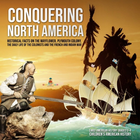 Cover image for book Conquering North America : Historical Facts on the Mayflower, Plymouth Colony, the Daily Life of the Colonists and the French and Indian War | Early American History Grades 3-4 | Children's American History