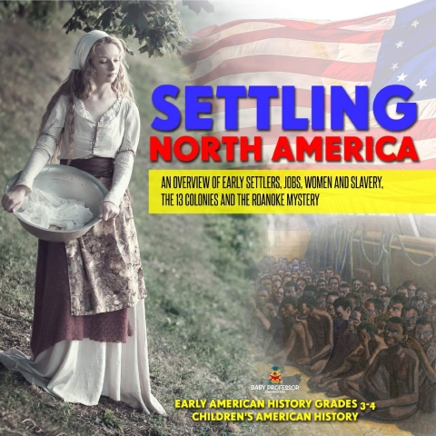 Cover image for book Settling North America : An Overview of Early Settlers, Jobs, Women and Slavery, The 13 Colonies and the Roanoke Mystery | Early American History Grades 3-4 | Children's American History