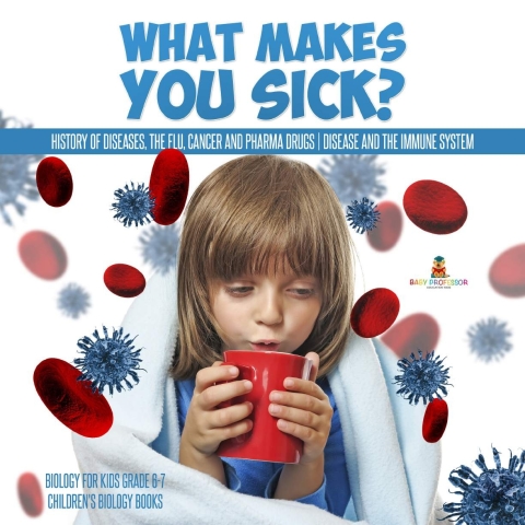 Cover image for book What Makes You Sick? : History of Diseases, The Flu, Cancer and Pharma Drugs | Disease and the Immune System | Biology for Kids Grade 6-7 | Children's Biology Books