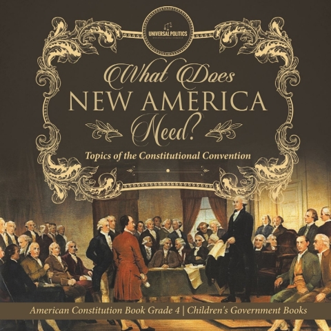 Cover image for book What Does New America Need? Topics of the Constitutional Convention | American Constitution Book Grade 4 | Children's Government Books