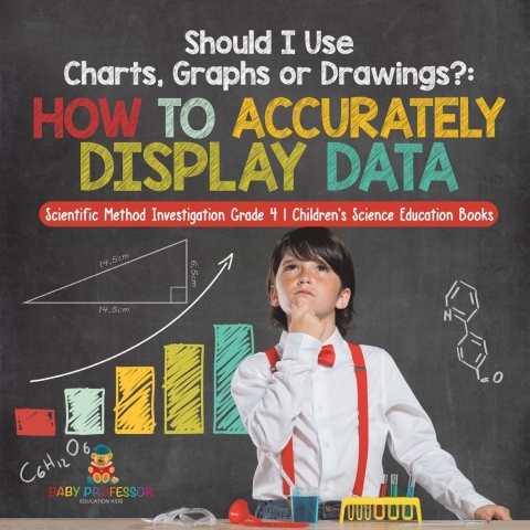 Cover image for book Should I Use Charts, Graphs or Drawings? : How to Accurately Display Data | Scientific Method Investigation Grade 4 | Children's Science Education Books