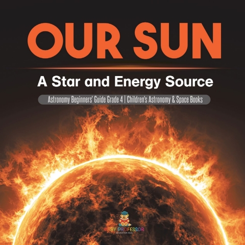 Cover image for book Our Sun : A Star and Energy Source | Astronomy Beginners' Guide Grade 4 | Children's Astronomy & Space Books