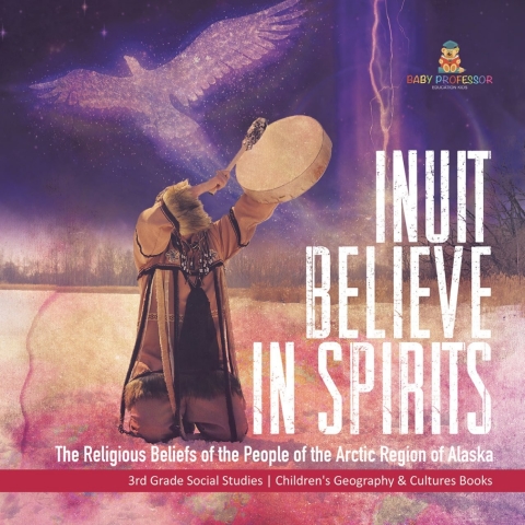 Cover image for book Inuit Believe in Spirits : The Religious Beliefs of the People of the Arctic Region of Alaska | 3rd Grade Social Studies | Children's Geography & Cultures Books