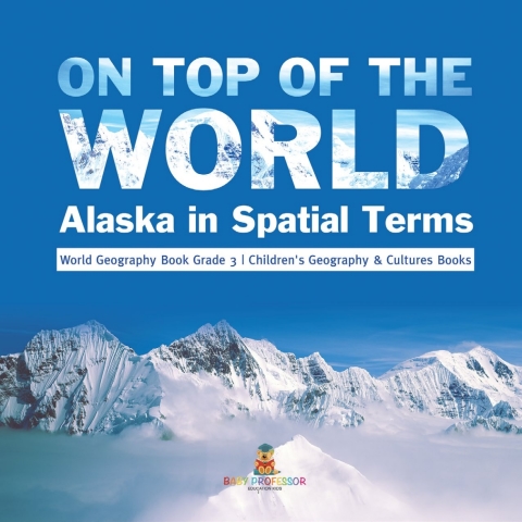 Cover image for book On Top of the World : Alaska in Spatial Terms | World Geography Book Grade 3 | Children's Geography & Cultures Books