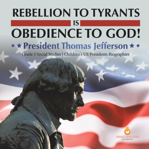 Cover image for book Rebellion to Tyrants is Obedience to God! : President Thomas Jefferson | Grade 5 Social Studies | Children's US Presidents Biographies