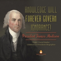 صورة الغلاف: Knowledge Will Forever Govern Ignorance! : President James Madison | Grade 5 Social Studies | Children's US Presidents Biographies 9781541981621