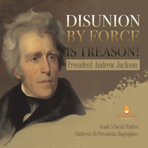Cover image for book Disunion by Force is Treason! : President Andrew Jackson | Grade 5 Social Studies | Children's US Presidents Biographies