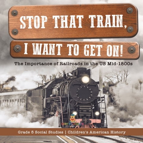 Cover image for book Stop that Train, I Want to Get on! : The Importance of Railroads in the US Mid-1800s | Grade 5 Social Studies | Children's American History