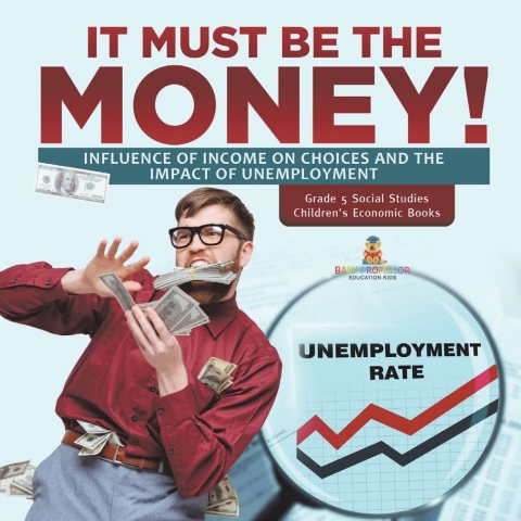 Cover image for book It Must Be the Money! : Influence of Income on Choices and the Impact of Unemployment | Grade 5 Social Studies | Children's Economic Books